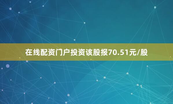 在线配资门户投资该股报70.51元/股