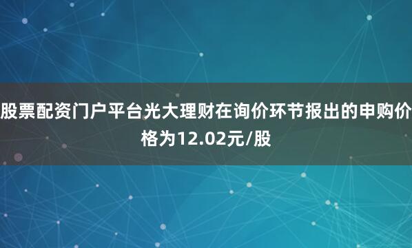 股票配资门户平台光大理财在询价环节报出的申购价格为12.02元/股