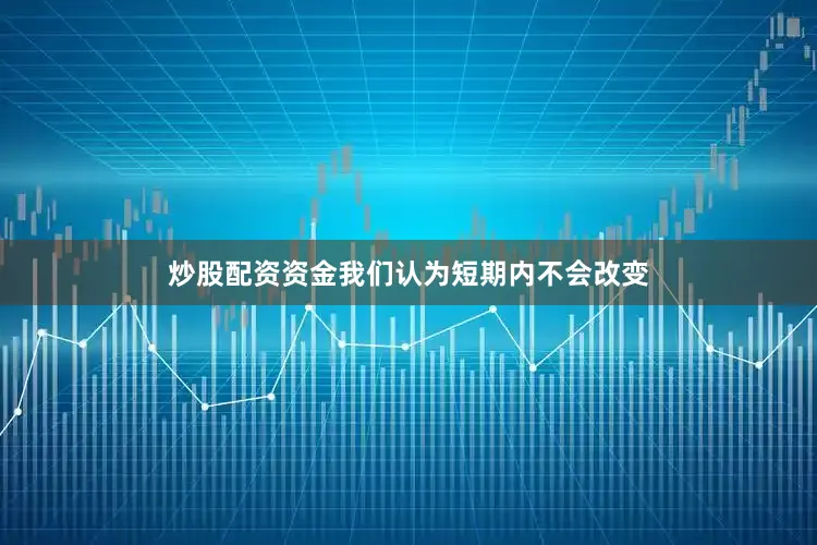 炒股配资资金我们认为短期内不会改变