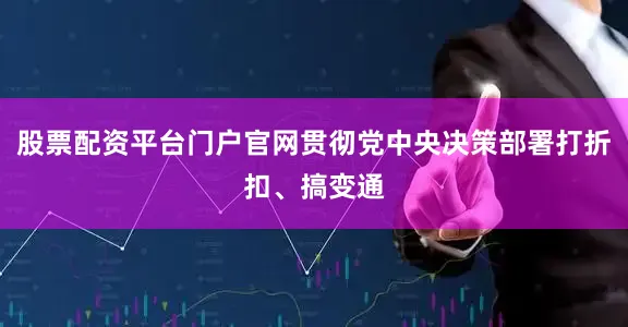 股票配资平台门户官网贯彻党中央决策部署打折扣、搞变通