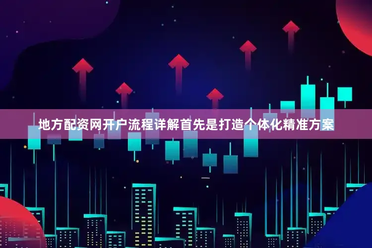 地方配资网开户流程详解首先是打造个体化精准方案