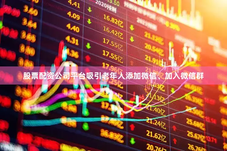 股票配资公司平台吸引老年人添加微信、加入微信群