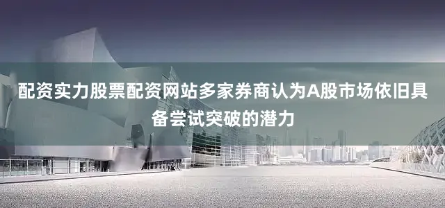 配资实力股票配资网站多家券商认为A股市场依旧具备尝试突破的潜力