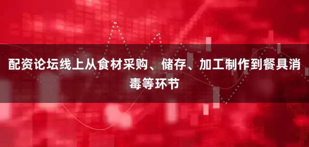 配资论坛线上从食材采购、储存、加工制作到餐具消毒等环节