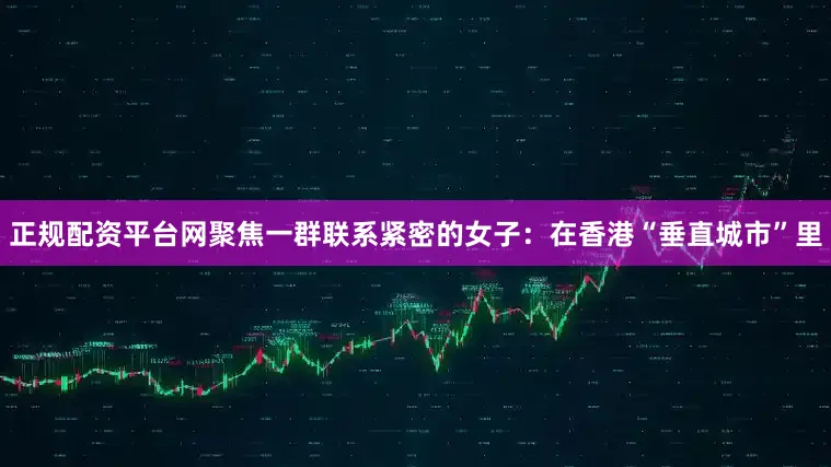 正规配资平台网聚焦一群联系紧密的女子：　　在香港“垂直城市”里