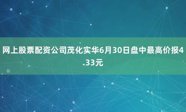 网上股票配资公司茂化实华6月30日盘中最高价报4.33元