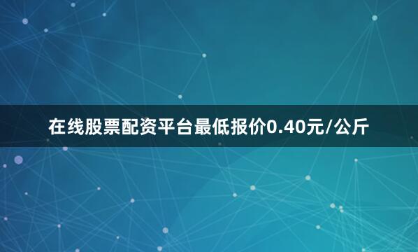 在线股票配资平台最低报价0.40元/公斤