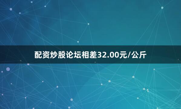 配资炒股论坛相差32.00元/公斤