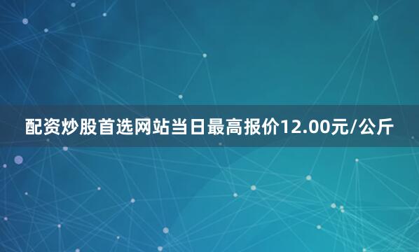 配资炒股首选网站当日最高报价12.00元/公斤