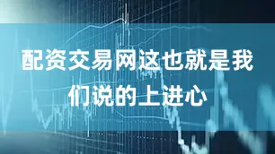 配资交易网这也就是我们说的上进心