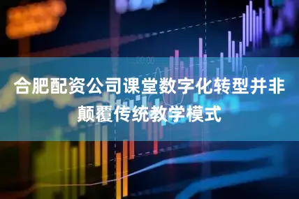 合肥配资公司课堂数字化转型并非颠覆传统教学模式