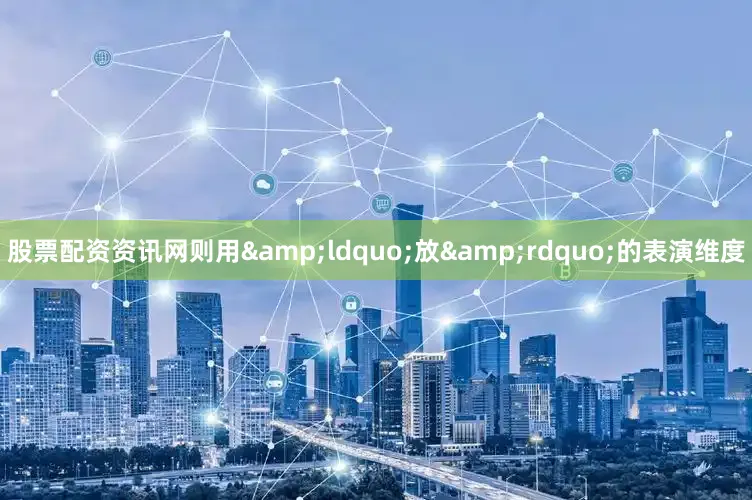 股票配资资讯网则用&ldquo;放&rdquo;的表演维度