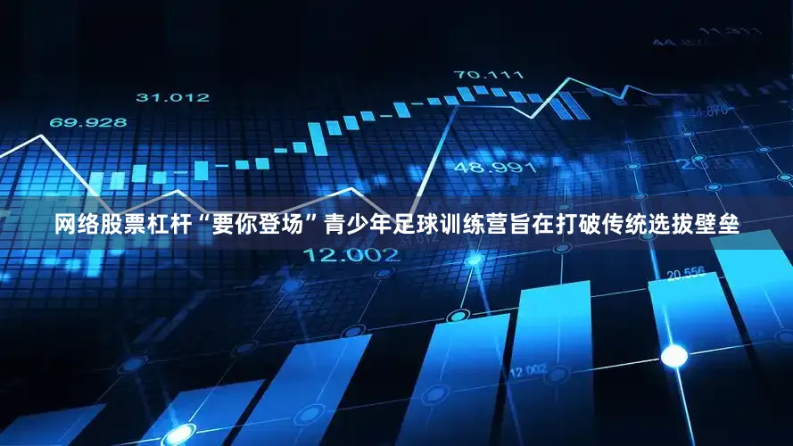网络股票杠杆“要你登场”青少年足球训练营旨在打破传统选拔壁垒