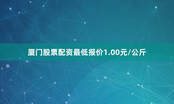 厦门股票配资最低报价1.00元/公斤