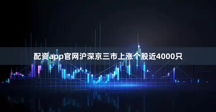 配资app官网沪深京三市上涨个股近4000只