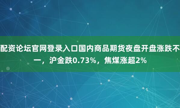 配资论坛官网登录入口国内商品期货夜盘开盘涨跌不一，沪金跌0.73%，焦煤涨超2%