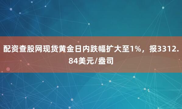 配资查股网现货黄金日内跌幅扩大至1%，报3312.84美元/盎司