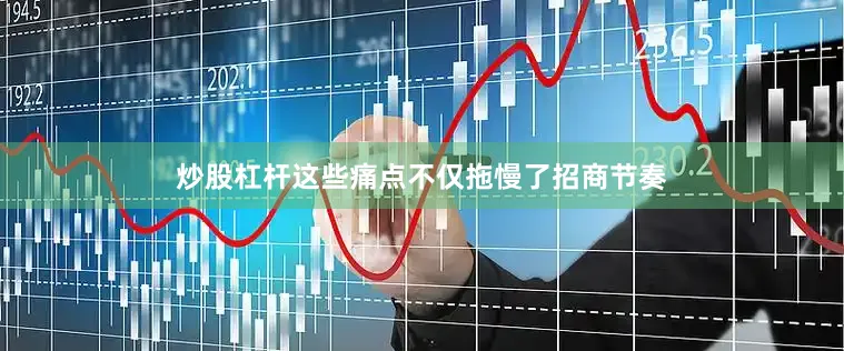 炒股杠杆这些痛点不仅拖慢了招商节奏