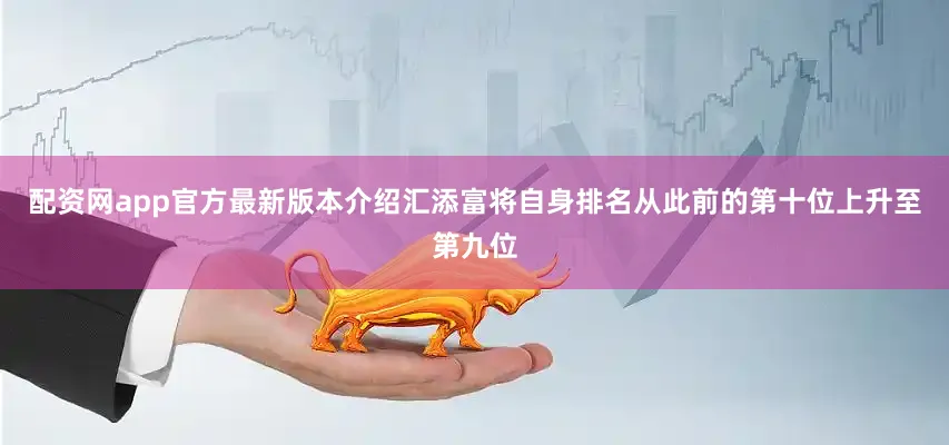 配资网app官方最新版本介绍汇添富将自身排名从此前的第十位上升至第九位