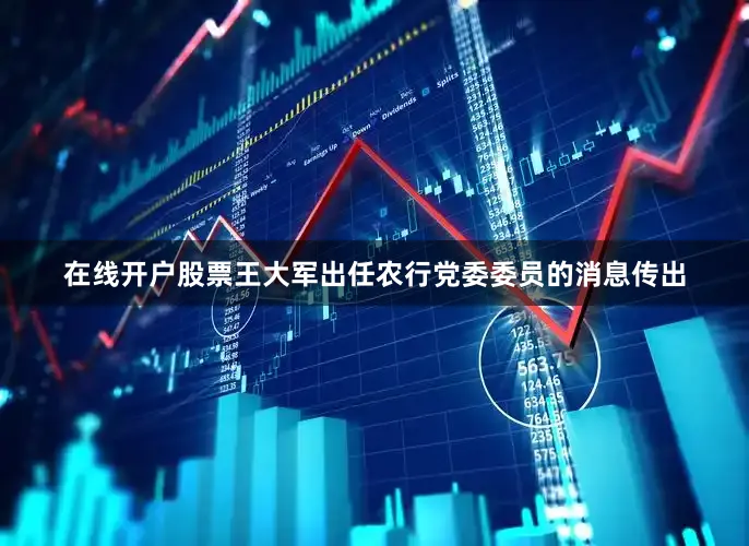 在线开户股票王大军出任农行党委委员的消息传出