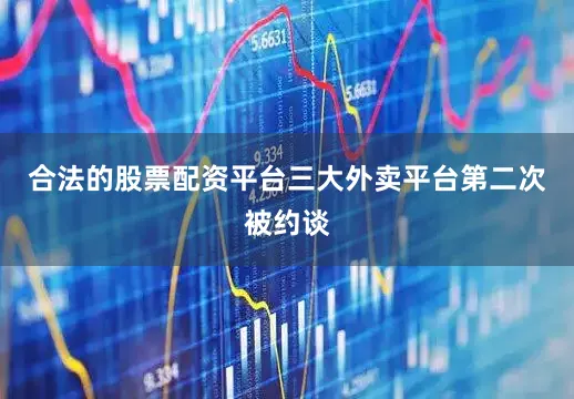 合法的股票配资平台三大外卖平台第二次被约谈
