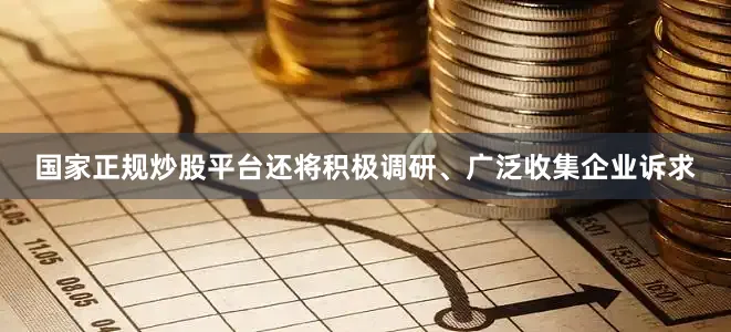 国家正规炒股平台还将积极调研、广泛收集企业诉求