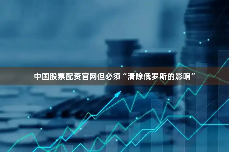 中国股票配资官网但必须“清除俄罗斯的影响”