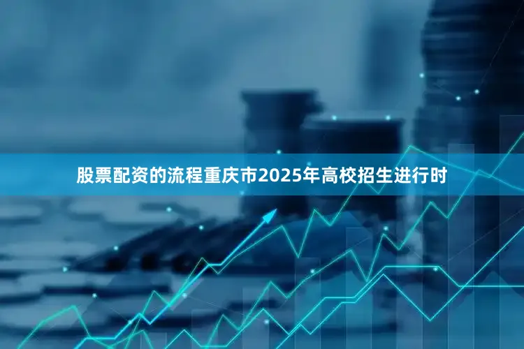 股票配资的流程重庆市2025年高校招生进行时