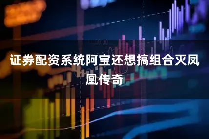 证券配资系统阿宝还想搞组合灭凤凰传奇
