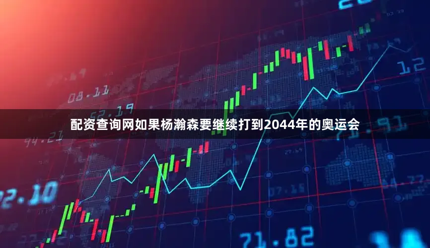 配资查询网如果杨瀚森要继续打到2044年的奥运会