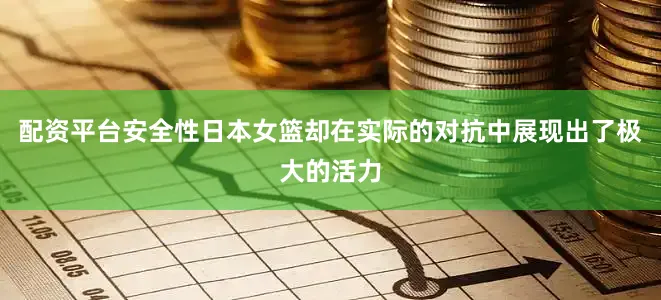 配资平台安全性日本女篮却在实际的对抗中展现出了极大的活力