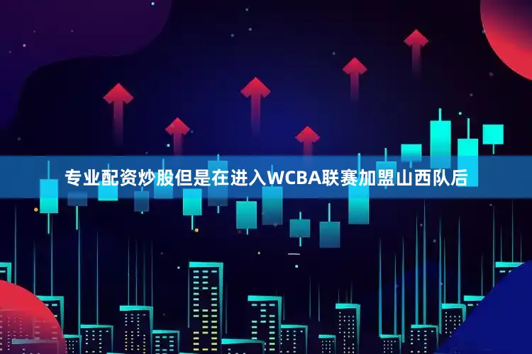 专业配资炒股但是在进入WCBA联赛加盟山西队后