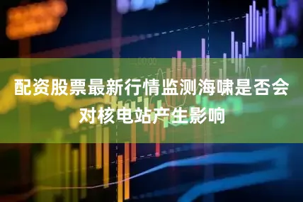 配资股票最新行情监测海啸是否会对核电站产生影响