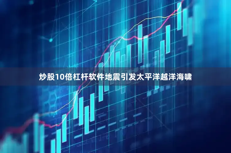 炒股10倍杠杆软件地震引发太平洋越洋海啸