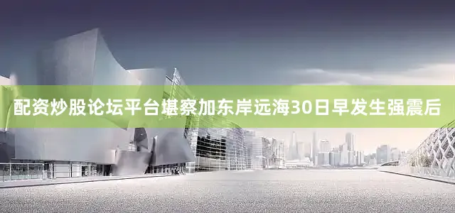配资炒股论坛平台堪察加东岸远海30日早发生强震后