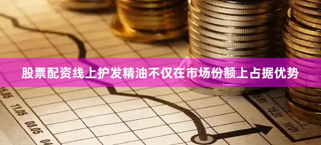 股票配资线上护发精油不仅在市场份额上占据优势