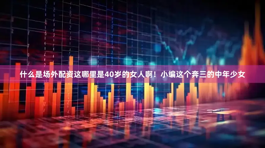 什么是场外配资这哪里是40岁的女人啊！小编这个奔三的中年少女