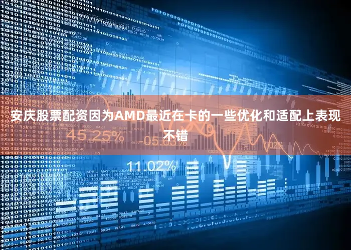 安庆股票配资因为AMD最近在卡的一些优化和适配上表现不错