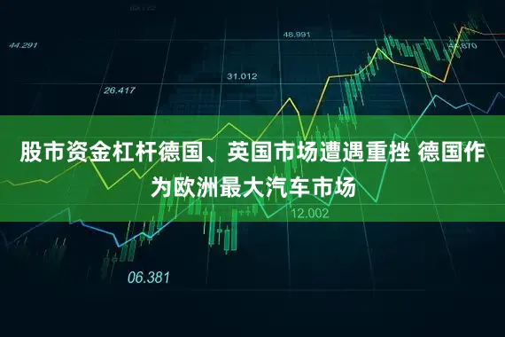 股市资金杠杆德国、英国市场遭遇重挫 德国作为欧洲最大汽车市场