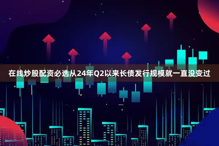 在线炒股配资必选从24年Q2以来长债发行规模就一直没变过
