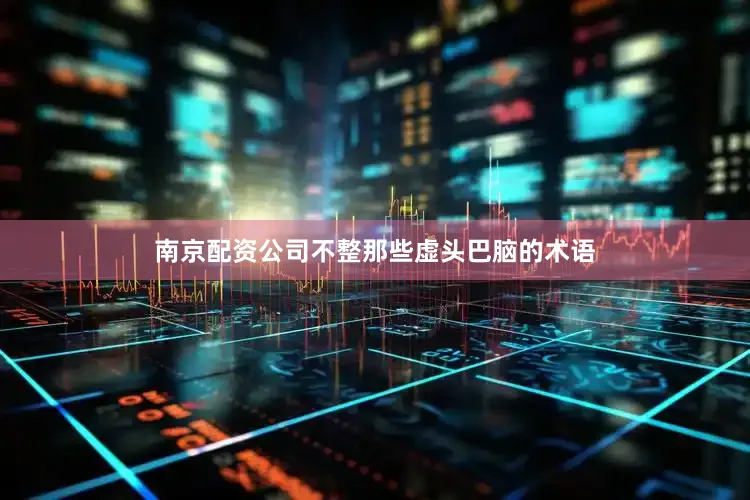 南京配资公司不整那些虚头巴脑的术语