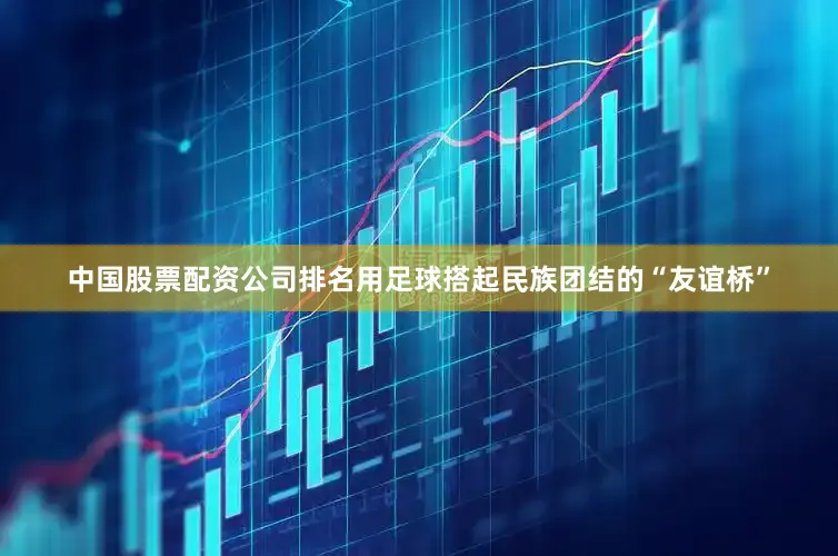 中国股票配资公司排名用足球搭起民族团结的“友谊桥”