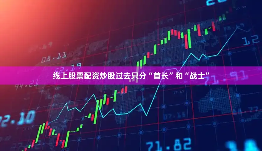 线上股票配资炒股过去只分“首长”和“战士”
