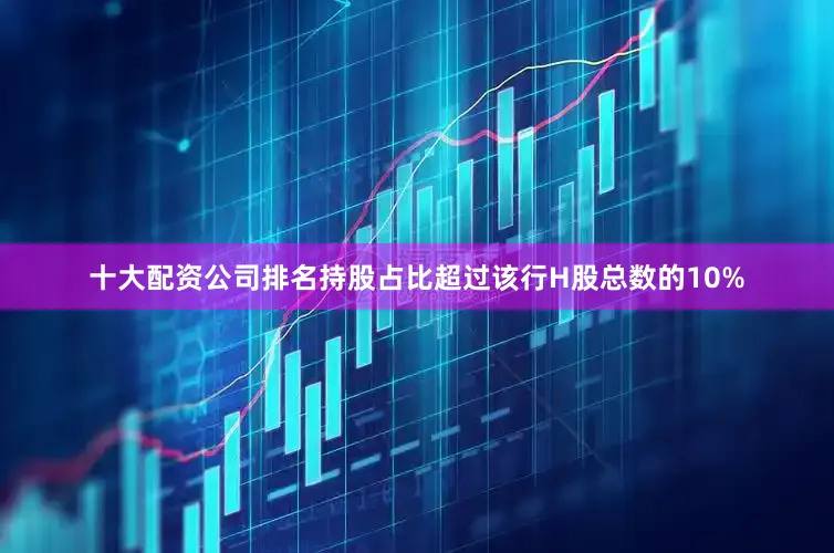 十大配资公司排名持股占比超过该行H股总数的10%