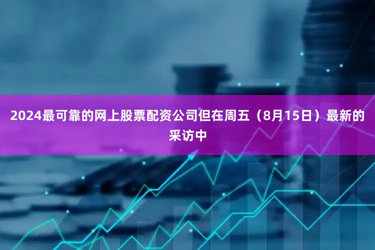 2024最可靠的网上股票配资公司但在周五（8月15日）最新的采访中
