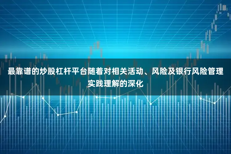 最靠谱的炒股杠杆平台随着对相关活动、风险及银行风险管理实践理解的深化