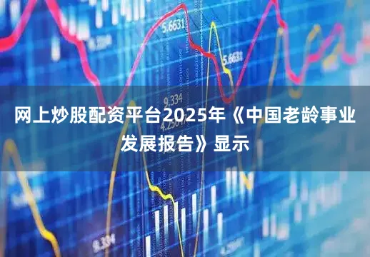 网上炒股配资平台2025年《中国老龄事业发展报告》显示