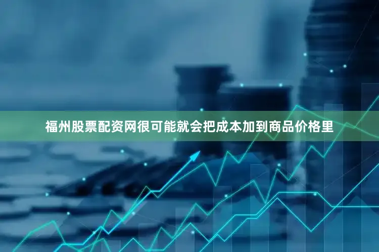 福州股票配资网很可能就会把成本加到商品价格里