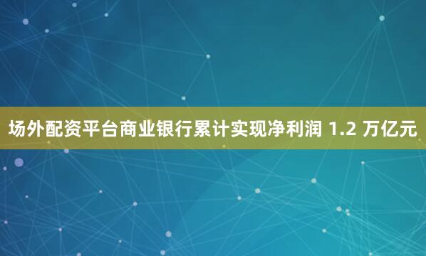 场外配资平台商业银行累计实现净利润 1.2 万亿元
