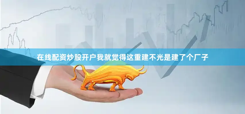 在线配资炒股开户我就觉得这重建不光是建了个厂子